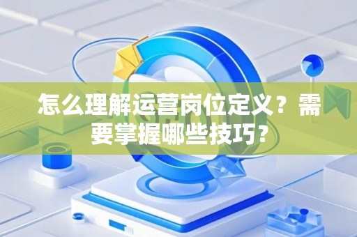 怎么理解运营岗位定义？需要掌握哪些技巧？